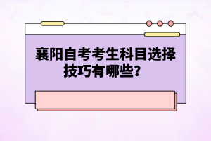 襄陽自考考生科目選擇技巧有哪些？