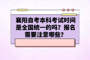 襄陽自考本科考試時間是全國統(tǒng)一的嗎？報名需要注意哪些？