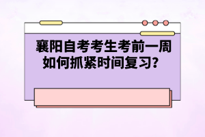 襄陽自考考生考前一周如何抓緊時間復習？