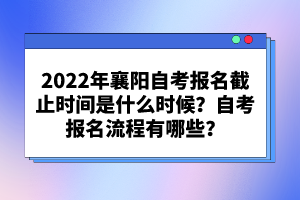 2022年襄陽(yáng)自考報(bào)名截止時(shí)間是什么時(shí)候？自考報(bào)名流程有哪些？