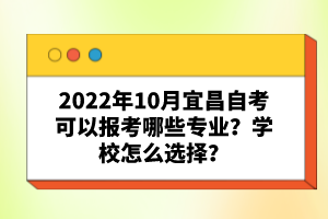 2022年10月宜昌自考可以報考哪些專業(yè)？學校怎么選擇？