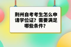 荊州自考考生怎么申請學(xué)位證？需要滿足哪些條件？