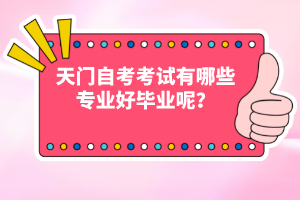 天門自考考試有哪些專業(yè)好畢業(yè)呢？