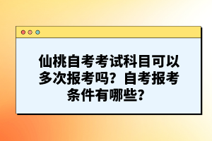 仙桃自考考試科目可以多次報考嗎？自考報考條件有哪些？