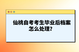 仙桃自考考生畢業(yè)后檔案怎么處理？