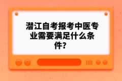 潛江自考報(bào)考中醫(yī)專業(yè)需要滿足什么條件？