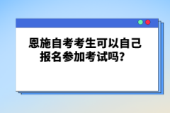 恩施自考考生可以自己報(bào)名參加考試嗎？