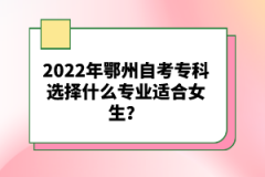 2022年鄂州自考?？七x擇什么專業(yè)適合女生？