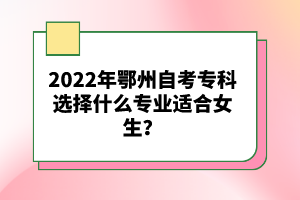 2022年鄂州自考專科選擇什么專業(yè)適合女生？