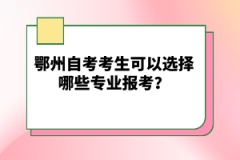 鄂州自考考生可以選擇哪些專業(yè)報(bào)考？