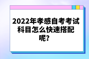 2022年孝感自考考試科目怎么快速搭配呢？