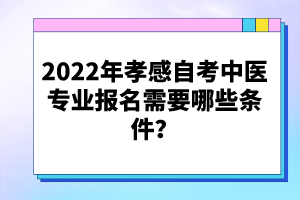 2022年孝感自考中醫(yī)專業(yè)報名需要哪些條件？