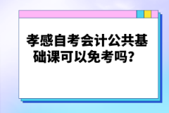 孝感自考會(huì)計(jì)公共基礎(chǔ)課可以免考嗎？