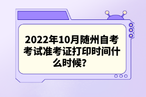 2022年10月隨州自考考試準(zhǔn)考證打印時(shí)間什么時(shí)候？