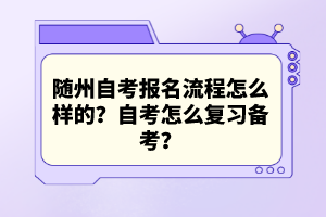 隨州自考報名流程怎么樣的？自考怎么復(fù)習(xí)備考？