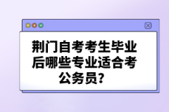 荊門自考考生畢業(yè)后哪些專業(yè)適合考公務(wù)員？