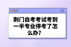 荊門自考考試考到一半專業(yè)?？剂嗽趺崔k？