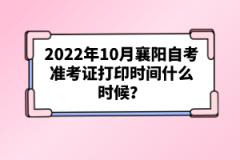 2022年10月襄陽自考準(zhǔn)考證打印時(shí)間什么時(shí)候？