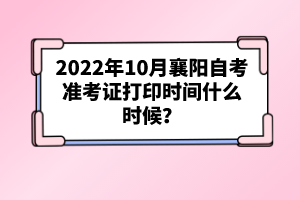 2022年10月襄陽自考準考證打印時間什么時候？