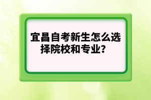 宜昌自考新生怎么選擇院校和專業(yè)？