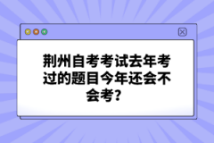 荊州自考考試去年考過的題目今年還會不會考？