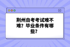 荊州自考考試難不難？畢業(yè)條件有哪些？