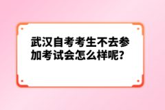 武漢自考考生不去參加考試會(huì)怎么樣呢？