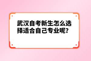 武漢自考新生怎么選擇適合自己專業(yè)呢？