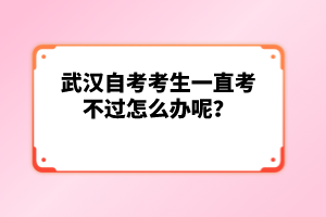 武漢自考考生一直考不過怎么辦呢？