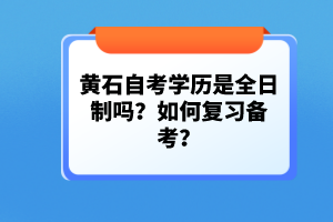 黃石自考學(xué)歷是全日制嗎？如何復(fù)習(xí)備考？