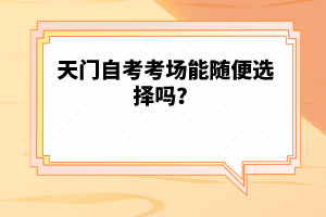 天門(mén)自考考場(chǎng)能隨便選擇嗎？