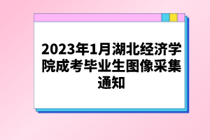 2023年1月湖北經(jīng)濟(jì)學(xué)院成考畢業(yè)生圖像采集通知