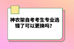 神農(nóng)架自考考生專業(yè)選錯(cuò)了可以更換嗎？