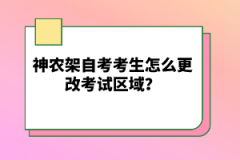 神農(nóng)架自考考生怎么更改考試區(qū)域？