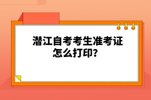 潛江自考考生準(zhǔn)考證怎么打印？