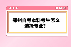 鄂州自考本科考生怎么選擇專業(yè)？