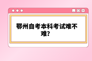 鄂州自考本科考試難不難？