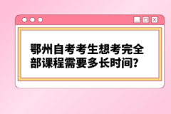 鄂州自考考生想考完全部課程需要多長時間？