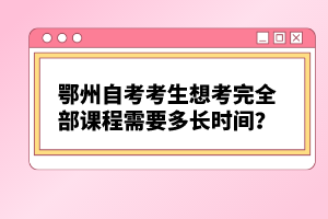 鄂州自考考生想考完全部課程需要多長時間？