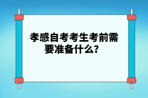 孝感自考考生考前需要準(zhǔn)備什么？