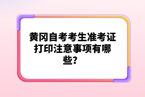 黃岡自考考生準(zhǔn)考證打印注意事項(xiàng)有哪些？