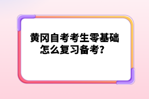 黃岡自考考生零基礎(chǔ)怎么復(fù)習(xí)備考？