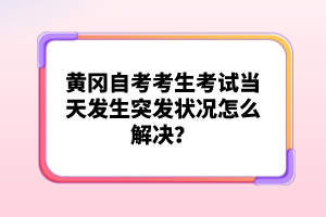 黃岡自考考生考試當(dāng)天發(fā)生突發(fā)狀況怎么解決？