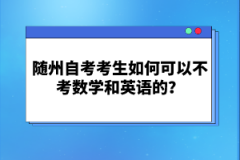 隨州自考考生如何可以不考數(shù)學(xué)和英語(yǔ)的？