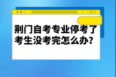 荊門自考專業(yè)停考了考生沒考完怎么辦？