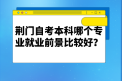 荊門自考本科哪個(gè)專業(yè)就業(yè)前景比較好？