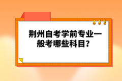 荊州自考學(xué)前專業(yè)一般考哪些科目？