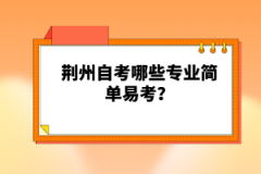 荊州自考哪些專業(yè)簡(jiǎn)單易考？