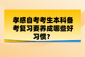 孝感自考考生本科備考復(fù)習(xí)要養(yǎng)成哪些好習(xí)慣？