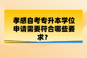 孝感自考專(zhuān)升本學(xué)位申請(qǐng)需要符合哪些要求？